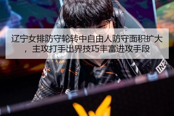 辽宁女排防守轮转中自由人防守面积扩大，主攻打手出界技巧丰富进攻手段